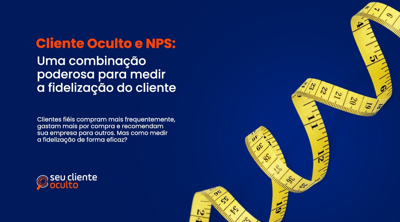 Cliente Oculto e NPS: Uma Combinação Poderosa para Medir a Fidelização do Cliente