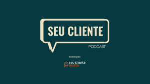 Seu Cliente Podcast: transforme o seu atendimento!